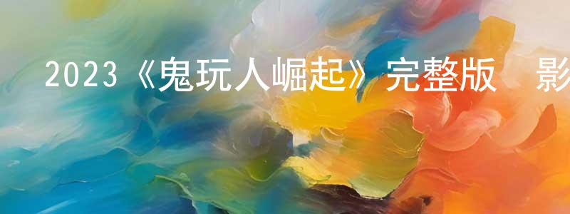 陳強的動漫綜藝大全,2023《鬼玩人崛起》完整版電影/在線觀看/百度云-美劇天堂